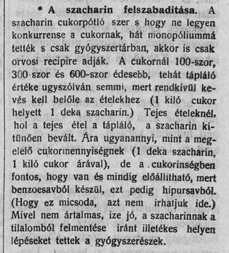 A szacharin az első világháború idején vált igazán népszerűvé, mint a cukor elsődleges helyettesítője. A háborús hiánygazdálkodás és a cukor korlátozott elérhetősége miatt nagy mennyiségben használták mind a katonaság, mind a civil lakosság körében, olyannyira, hogy Roda Roda szerint az ostromlott Przemyślbe egyik alkalommal 20 kg-ot szállíttattak az „aviatikusok” (repülők) egyikével. – 1917 februárjában az osztrák, majd a magyar kormány is rákényszerült a szacharin gyógyszeren túli forgalmazására.