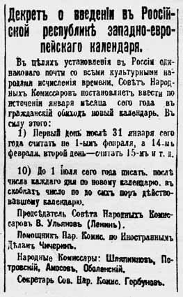 A Pravda, 1918. január 25. (Julián-naptár) vagy 1918. február 7. (Gregorián-naptár) száma a naptárreformról. „Rendelet a nyugat-európai naptár bevezetéséről az Orosz Köztársaságban. Annak érdekében, hogy Oroszországban is ugyanazt az időszámítási módszert alkalmazzák, mint szinte az összes civilizált nép, a Népbiztosok Tanácsa elrendeli az új naptár bevezetését a világi [azaz nem vallási] használatba az idei január hónap vége után. Ennek megfelelően: 1) Az idei január 31-ét követő első napot nem február 1-jeként, hanem február 14-eként kell számolni, a második napot 15-eként, és így tovább. 10) Az idei július 1-jéig az új naptár szerinti minden dátum után zárójelben fel kell tüntetni az eddig hatályos naptár szerinti dátumot. A Népbiztosok Tanácsának elnöke V. Uljanov (Lenin). A külügyekért felelős helyettes népbiztos Csicserin…” 